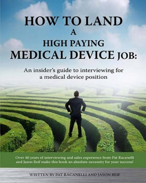 How To Land A High Paying Medical Device Job: An insiders guide to interviewing for a medical device position by Jason Reif 9781449985882