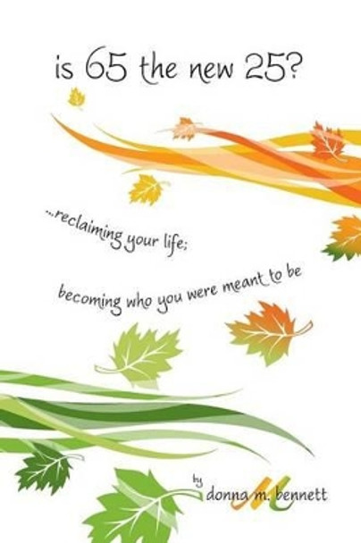 is 65 the new 25?...reclaiming your life; becoming who you were meant to be by Donna M Bennett 9781493526673