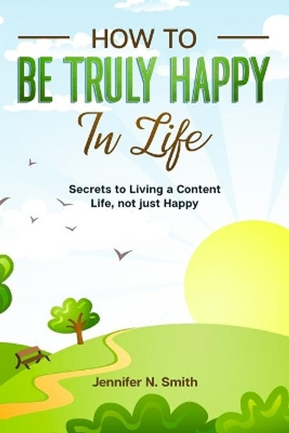 How to be Truly Happy in Life - Secrets to Living a Content Life, not just Happy by Jennifer N Smith 9798655777477