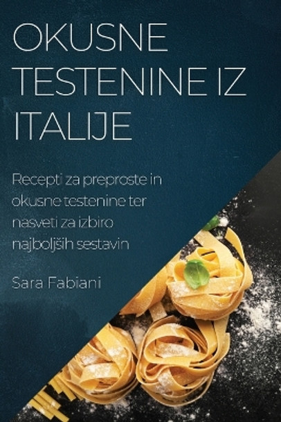 Okusne testenine iz Italije: Recepti za preproste in okusne testenine ter nasveti za izbiro najboljsih sestavin by Sara Fabiani 9781783813773