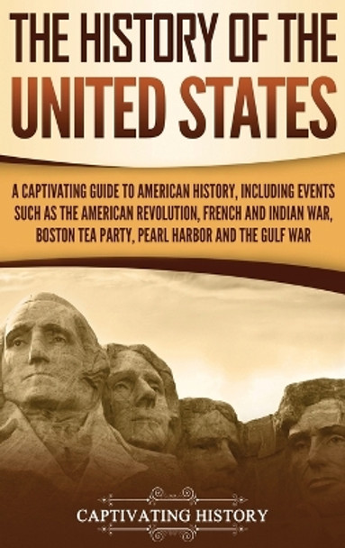 The History of the United States: A Captivating Guide to American History, Including Events Such as the American Revolution, French and Indian War, Boston Tea Party, Pearl Harbor, and the Gulf War by Captivating History 9781647481162