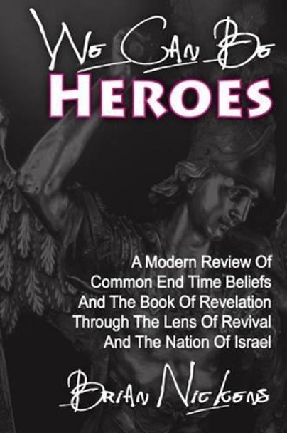 We Can be Heroes: A Modern Review Of Trending End Time Beliefs And The Book Of Revelation Through The Lens Of Revival And The Nation Of Israel by Brian Nickens 9781491296899