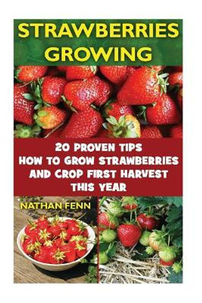 Strawberries Growing: 20 Proven Tips How to Grow Strawberries and Crop First Harvest This Year: (Gardening Books, Better Homes Gardens) by Nathan Fenn 9781545073001