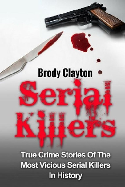 Serial Killers: True Crime Stories of the Most Vicious Serial Killers in History: Serial Killers Profiles and Stories by Brody Clayton 9781545179147