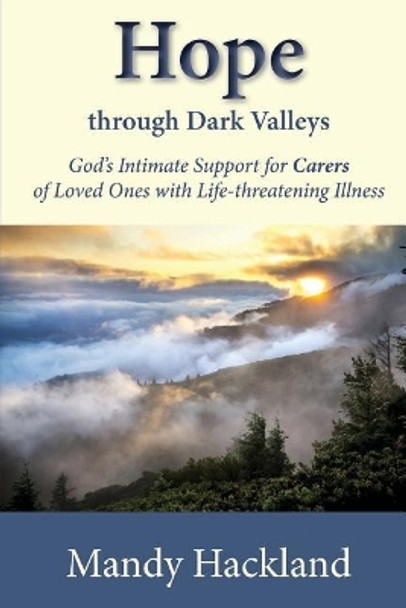 Hope Through Dark Valleys: God's Intimate Support to Carers of Loved Ones with Life-threatening Illness by Mandy Hackland 9781545251683