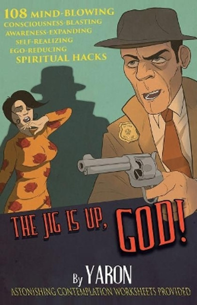 The Jig Is Up, God!: 108 Mind-Blowing Consciousness-Blasting Awareness-Expanding Self-Realizing Ego-Reducing Spiritual Hacks by Yaron 9781545486542