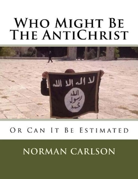 Who Might Be The AntiChrist: Or Can It Be Estimated by Norman E Carlson B Th 9781546343820