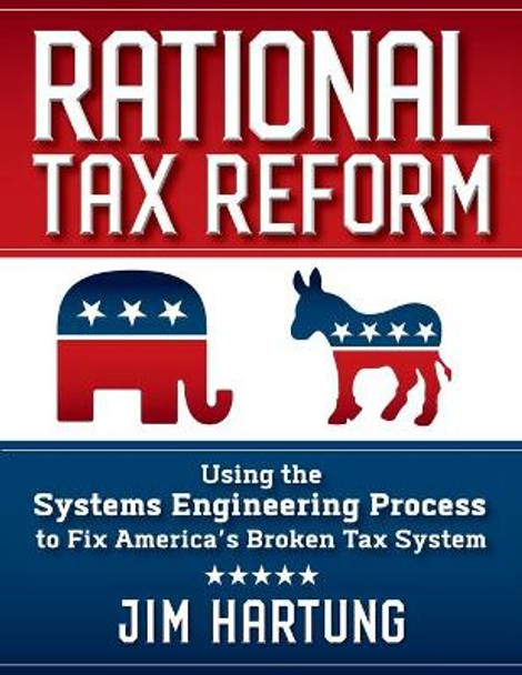 Rational Tax Reform: Using the Systems Engineering Process to Fix America's Broken Tax System by Jim Hartung 9781949642315