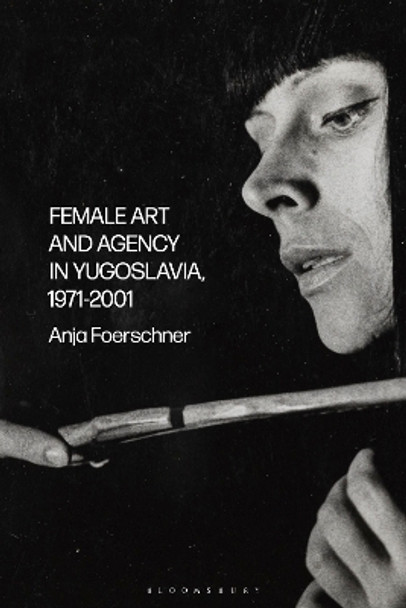 Female Art and Agency in Yugoslavia, 1971–2001 by Anja Foerschner 9781350229211