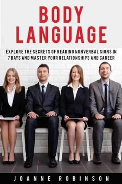 Body Language: Explore the Secrets of Reading Nonverbal Signs in 7 Days and Master Your Relationships and Career by Joanne Robinson 9781530940097