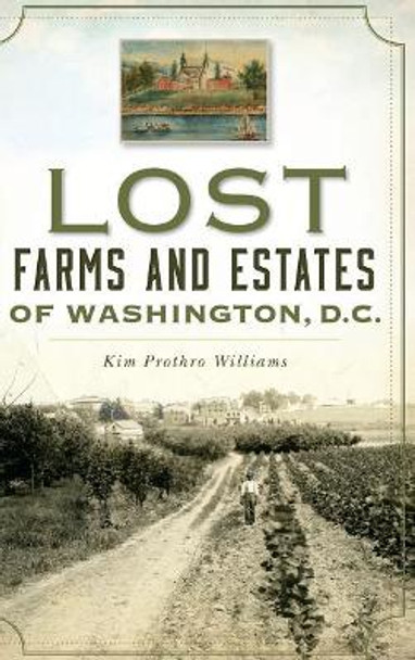 Lost Farms and Estates of Washington, D.C. by Kim Prothro Williams 9781540229038