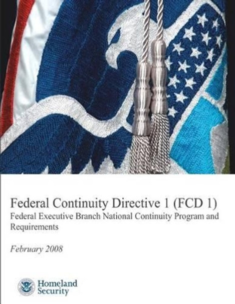 Federal Continuity Directive 1 (FCD1) - Federal Executive Branch National Continuity Program and Requirements (February 2008) by U S Department of Homeland Security 9781482387209
