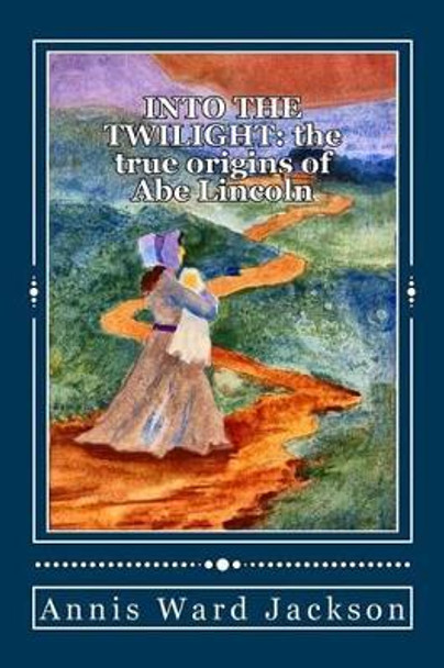 Into The Twilight: The True Origins of Abe Lincoln by Annis Ward Jackson 9781482690002