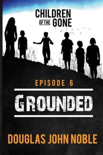 Grounded - Children of the Gone: Post Apocalyptic Young Adult Series - Episode 6 of 12 by Douglas John Noble 9781535137263