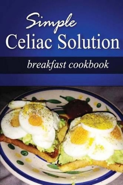 Simple Celiac Solution - Breakfast Cookbook: Wheat free cooking - Delicious, Celiac friendly recipes by Simple Celiac Solution 9781499188660