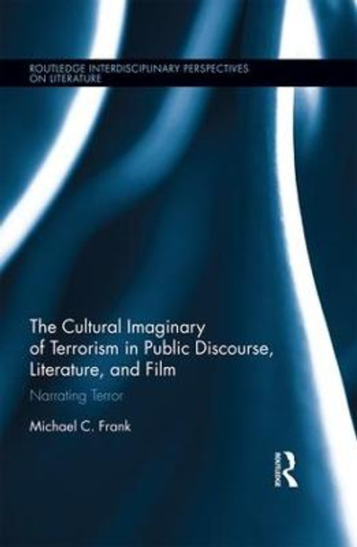The Cultural Imaginary of Terrorism in Public Discourse, Literature, and Film: Narrating Terror by Michael C. Frank