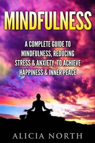 Mindfulness: A Complete Guide to Mindfulness, Reducing Stress & Anxiety, to Achieve Happiness & Inner Peace by Alicia North 9781537209593