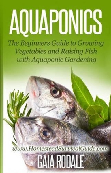 Aquaponics: The Beginners Guide to Growing Vegetables and Raising Fish with Aquaponic Gardening by Gaia Rodale 9781500364977