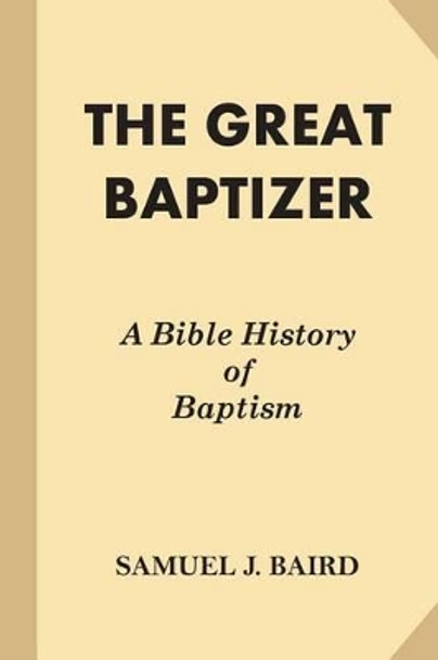 The Great Baptizer: A Bible History of Baptism by Samuel J Baird 9781539539063