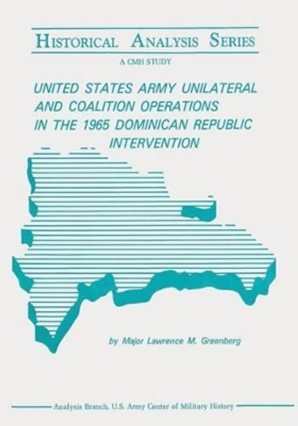 United States Army Unilateral and Coalition Operations in the 1965 Dominican Republic Intervention by Major Lawrence M Greenberg 9781519741646