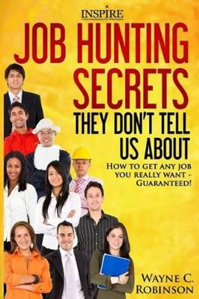 Job Hunting Secrets They Don't Tell Us About: How To Get Any Job You Really Want by Wayne C Robinson 9781523603299