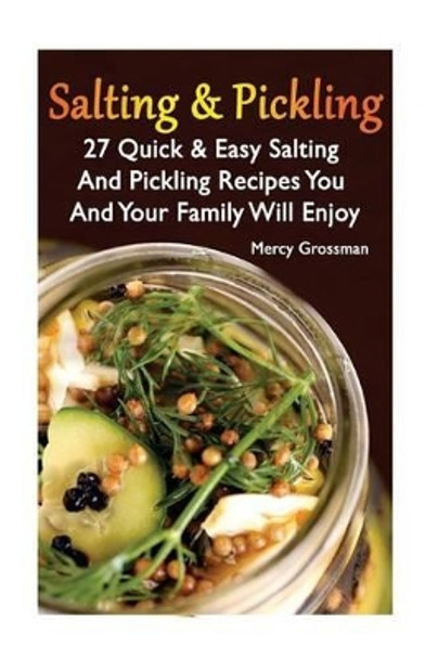 Salting and Pickling: 27 Quick & Easy Salting and Pickling Recipes You and Your Family Will Enjoy: (Salting and Pickling for Beginners, Best Pickling Recipes) by Mercy Grossman 9781539704317