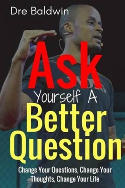 Ask Yourself A Better Question: Change your Questions, Change Your Thoughts, and Change Your Life by Dre Baldwin 9781542457934