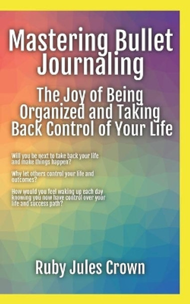 Mastering Bullet Journaling The Joy of Being Organized and Taking Back Control of Your Life: Your operational manual to transform confusion into activities that reclaim your life for becoming the best possible you! by Ruby Jules Crown 9798681044352