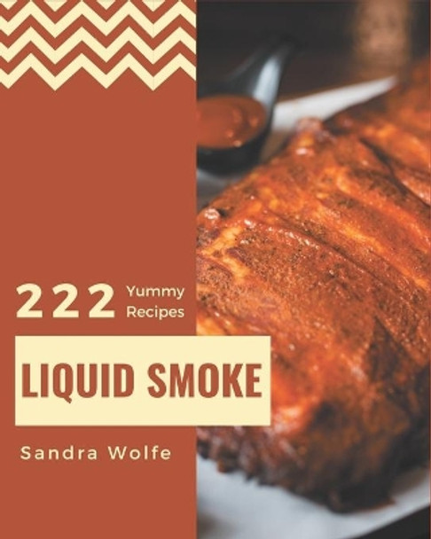 222 Yummy Liquid Smoke Recipes: Yummy Liquid Smoke Cookbook - Where Passion for Cooking Begins by Sandra Wolfe 9798689789408
