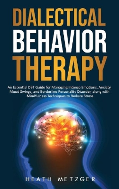 Dialectical Behavior Therapy: An Essential DBT Guide for Managing Intense Emotions, Anxiety, Mood Swings, and Borderline Personality Disorder, along with Mindfulness Techniques to Reduce Stress by Heath Metzger 9781952559327