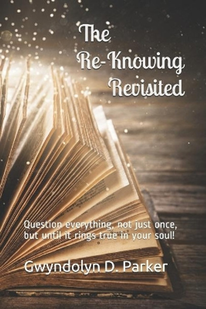 The Re-Knowing Revisited: Question everything, not just once, but until it rings true in your soul! by Gwyndolyn D Parker 9798610729626