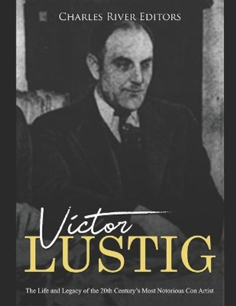 Victor Lustig: The Life and Legacy of the 20th Century's Most Notorious Con Artist by Charles River Editors 9798628769508