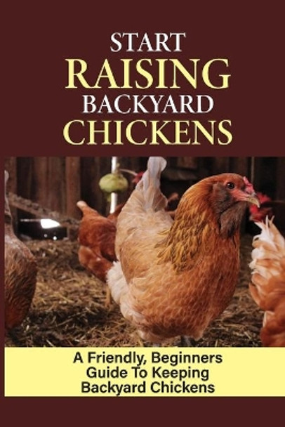 Start Raising Backyard Chickens: A Friendly, Beginners Guide To Keeping Backyard Chickens: Raising Backyard Chickens For Beginners by Loma Balash 9798452270775