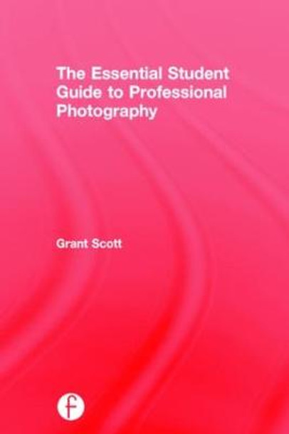 The Essential Student Guide to Professional Photography by Grant Scott