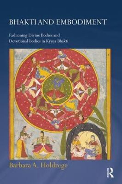 Bhakti and Embodiment: Fashioning Divine Bodies and Devotional Bodies in Krsna Bhakti by Barbara A. Holdrege