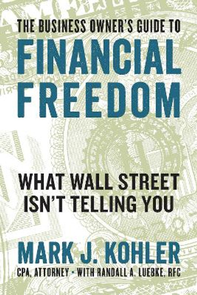 The Business Owner's Guide to Financial Freedom: What Wall Street Isn't Telling You by Mark J. Kohler 9781599186160