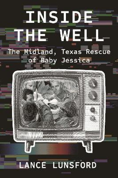 Inside the Well: The Midland, Texas Rescue of Baby Jessica by Lance Lunsford 9781682832189