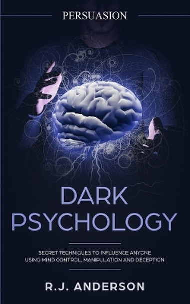 Persuasion: Dark Psychology - Secret Techniques To Influence Anyone Using Mind Control, Manipulation And Deception (Persuasion, Influence, NLP) (Dark Psychology Series) (Volume 1) by R J Anderson 9781951030889