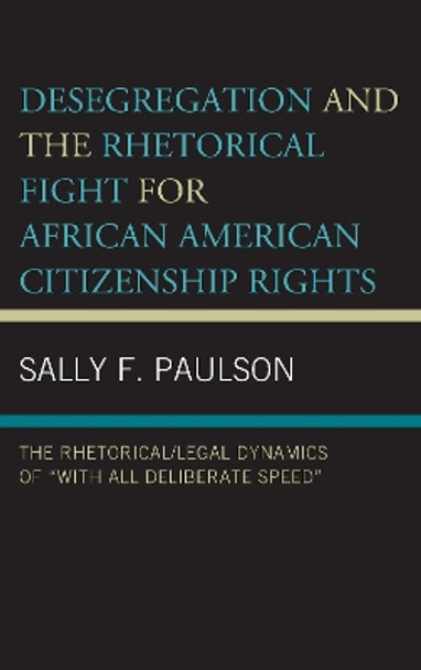 Desegregation and the Rhetorical Fight for African American Citizenship Rights: The Rhetorical/Legal Dynamics of “With All Deliberate Speed” by Sally F. Paulson 9781498565288