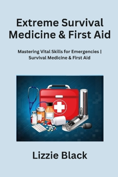 Extreme Survival Medicine & First Aid: Mastering Vital Skills for Emergencies Survival Medicine & First Aid by Lizzie Black 9798868982767