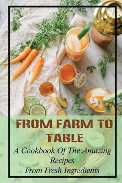 From Farm To Table: A Cookbook Of The Amazing Recipes From Fresh Ingredients: Farm To Table Menu by Jazmin Heslin 9798474212852