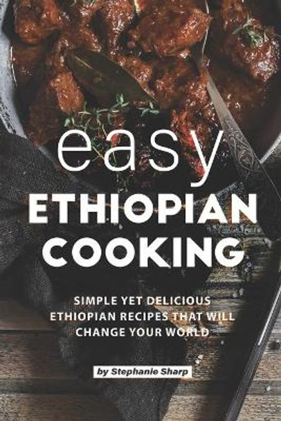 Easy Ethiopian Cooking: Simple Yet Delicious Ethiopian Recipes That Will Change Your World by Stephanie Sharp 9798617511453