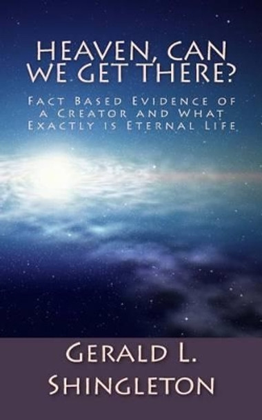 Heaven, Can We get There?: Fact Based Evidence of a Creator and What Exactly is Eternal Life by Gerald L Shingleton 9781496122759