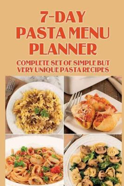 7-Day Pasta Menu Planner: Complete Set Of Simple But Very Unique Pasta Recipes: Pasta Dishes Cookbook by Terrence Siddle 9798529373583