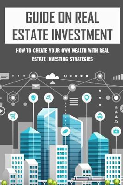 Guide On Real Estate Investment: How To Create Your Own Wealth With Real Estate Investing Strategies: Advice To Succeed In Real Estate Investment by Kirby Petiet 9798547478475