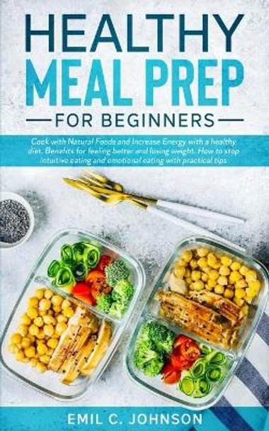 Healthy Meal Prep For Beginners: Benefits for feeling better and lose weight. Increase your energy with a healthy diet by Emil C Johnson 9798595978231