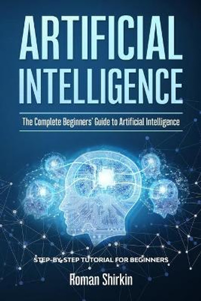 Artificial Intelligence: The Complete Beginners' Guide to Artificial Intelligence by Roman Shirkin 9798609154415