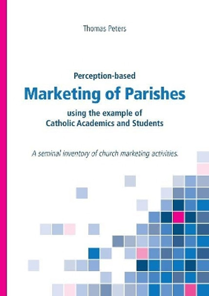 Perception-based Marketing of Parishes using the example of Catholic Academics and Students: A seminal inventory of church marketing activities. by Thomas Peters 9783748160250