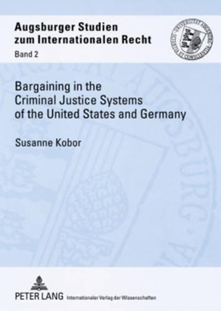 Bargaining in the Criminal Justice Systems of the United States and Germany: A Matter of Justice and Administrative Efficiency Within Legal, Cultural Context by Susanne Kobor 9783631565070