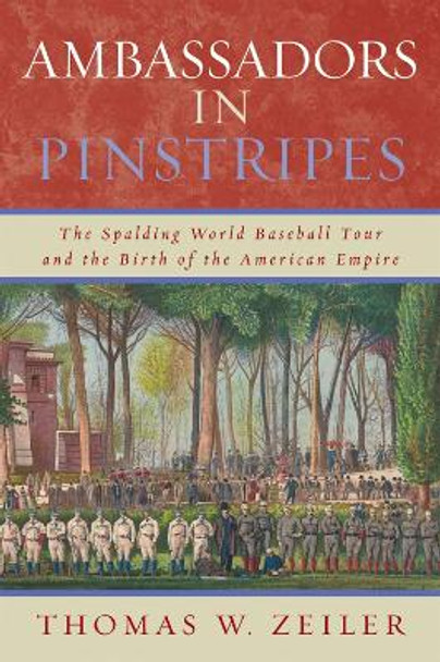 Ambassadors in Pinstripes: The Spalding World Baseball Tour and the Birth of the American Empire by Thomas W. Zeiler 9780742551695